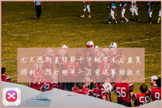 尤文图斯基耶萨十字韧带术后康复顺利,预计明年一月重返赛场救火。