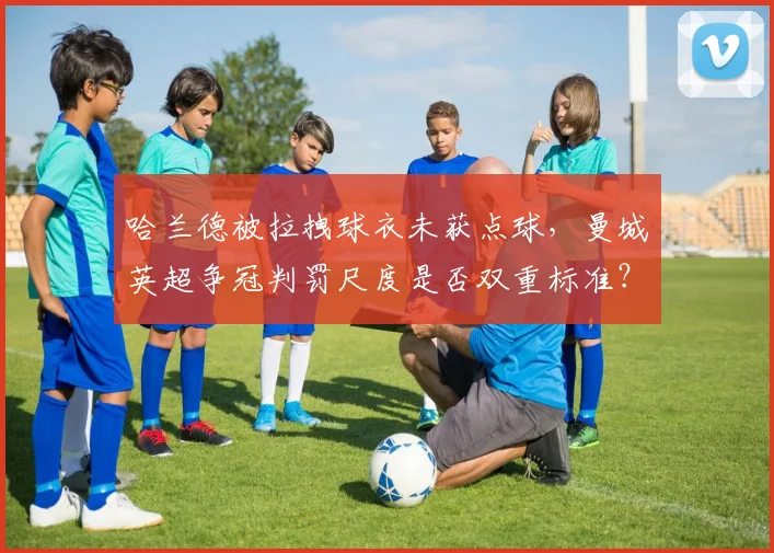 哈兰德被拉拽球衣未获点球,曼城英超争冠判罚尺度是否双重标准?
