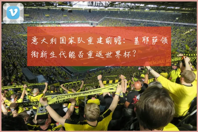 意大利国家队重建前瞻：基耶萨领衔新生代能否重返世界杯？