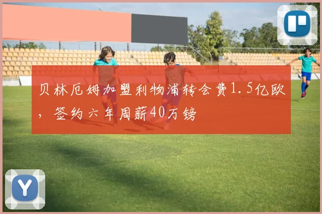 贝林厄姆加盟利物浦转会费1.5亿欧，签约六年周薪40万镑