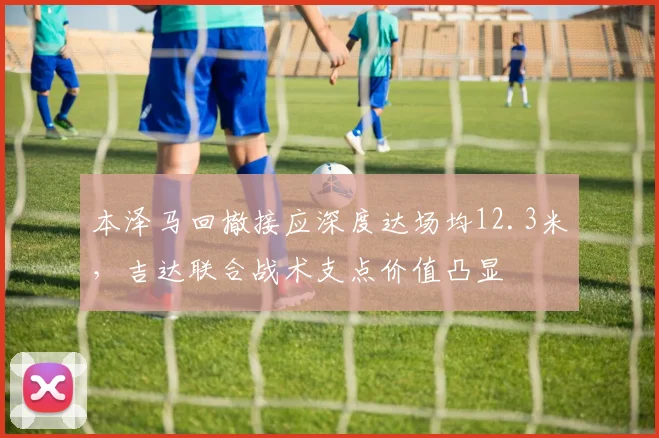 本泽马回撤接应深度达场均12.3米，吉达联合战术支点价值凸显