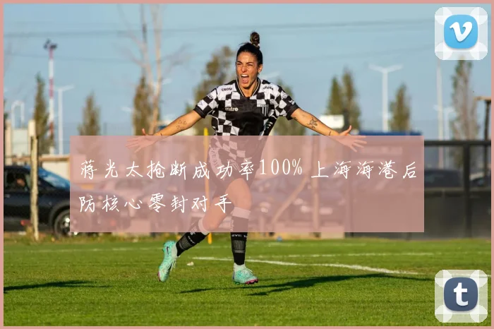 蒋光太抢断成功率100% 上海海港后防核心零封对手