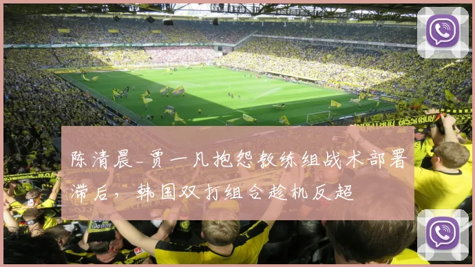 陈清晨_贾一凡抱怨教练组战术部署滞后，韩国双打组合趁机反超