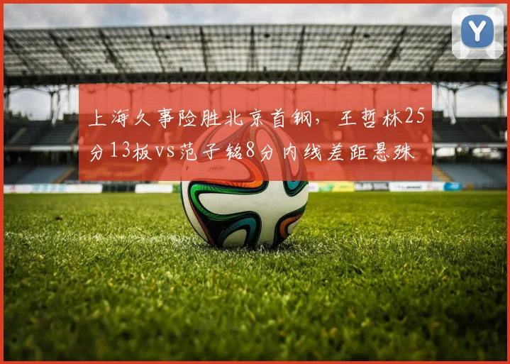 上海久事险胜北京首钢,王哲林25分13板vs范子铭8分内线差距悬殊