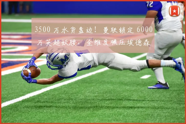 3500 万水货靠边！曼联锁定 6000 万英超妖腰，全维度碾压埃德森