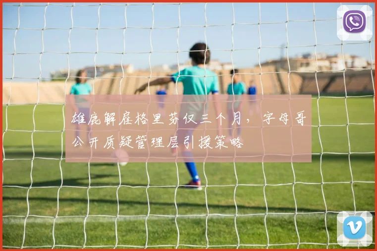 雄鹿解雇格里芬仅三个月，字母哥公开质疑管理层引援策略